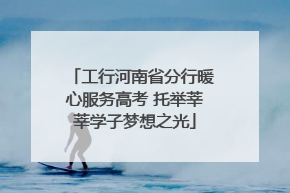 工行河南省分行暖心服务高考 托举莘莘学子梦想之光