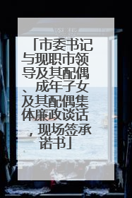 市委书记与现职市领导及其配偶、成年子女及其配偶集体廉政谈话，现场签承诺书