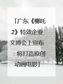 广东《哪吒2》特效企业文博会上宣布：将打造原创动画电影