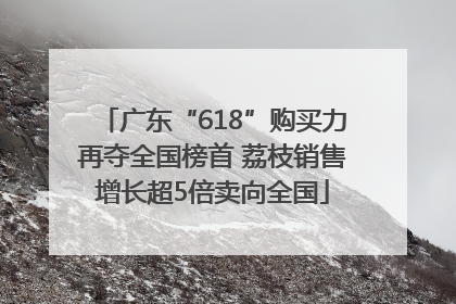 广东“618”购买力再夺全国榜首 荔枝销售增长超5倍卖向全国