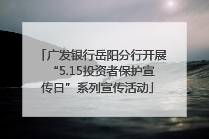 广发银行岳阳分行开展“5.15投资者保护宣传日”系列宣传活动