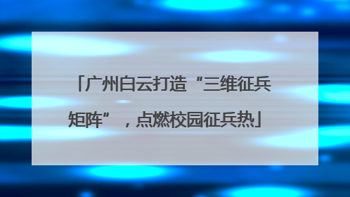 广州白云打造“三维征兵矩阵”，点燃校园征兵热