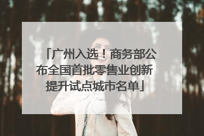 广州入选！商务部公布全国首批零售业创新提升试点城市名单