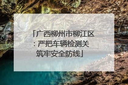 广西柳州市柳江区：严把车辆检测关 筑牢安全防线