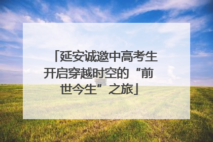 延安诚邀中高考生开启穿越时空的“前世今生”之旅