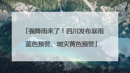 强降雨来了！四川发布暴雨蓝色预警、地灾黄色预警