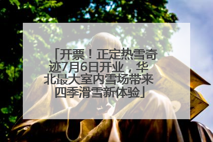 开票！正定热雪奇迹7月6日开业，华北最大室内雪场带来四季滑雪新体验