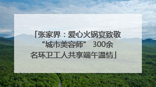 张家界：爱心火锅宴致敬“城市美容师” 300余名环卫工人共享端午温情