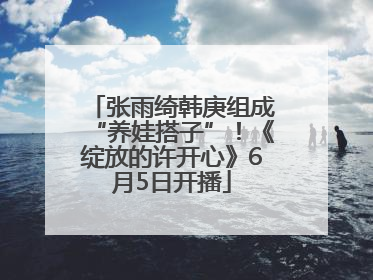 张雨绮韩庚组成“养娃搭子”！《绽放的许开心》6月5日开播