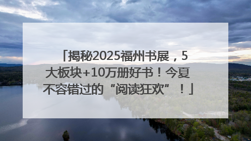 揭秘2025福州书展，5大板块+10万册好书！今夏不容错过的“阅读狂欢”！