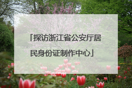 探访浙江省公安厅居民身份证制作中心