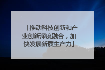 推动科技创新和产业创新深度融合，加快发展新质生产力