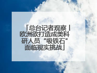 总台记者观察丨欧洲欲打造成美科研人员“吸铁石”面临现实挑战