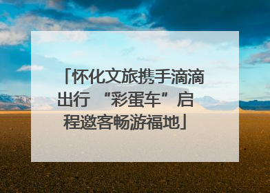怀化文旅携手滴滴出行 “彩蛋车”启程邀客畅游福地