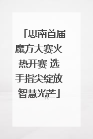 思南首届魔方大赛火热开赛 选手指尖绽放智慧光芒