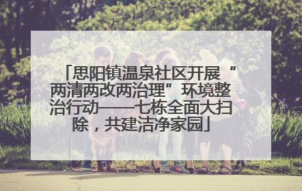 思阳镇温泉社区开展“两清两改两治理”环境整治行动——七栋全面大扫除，共建洁净家园