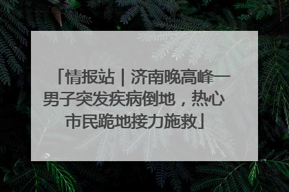 情报站｜济南晚高峰一男子突发疾病倒地，热心市民跪地接力施救