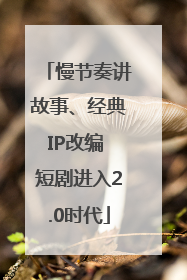 慢节奏讲故事、经典IP改编 短剧进入2.0时代