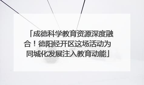 成德科学教育资源深度融合！德阳经开区这场活动为同城化发展注入教育动能
