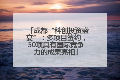 成都“科创投资盛宴”：多项目签约，50项具有国际竞争力的成果亮相