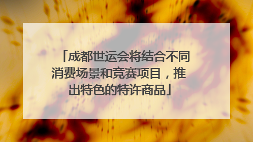 成都世运会将结合不同消费场景和竞赛项目，推出特色的特许商品