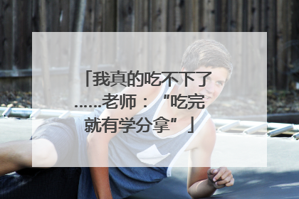 我真的吃不下了……老师：“吃完就有学分拿”