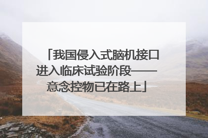 我国侵入式脑机接口进入临床试验阶段——意念控物已在路上