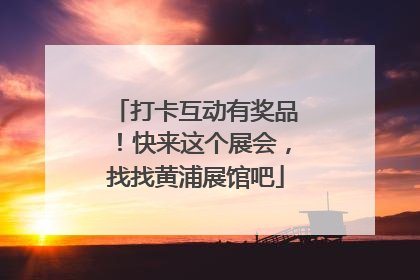 打卡互动有奖品！快来这个展会，找找黄浦展馆吧