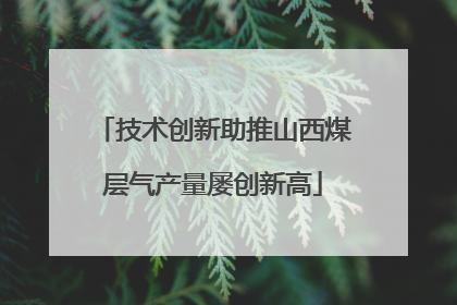 技术创新助推山西煤层气产量屡创新高