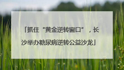抓住“黄金逆转窗口”，长沙举办糖尿病逆转公益沙龙