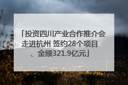 投资四川产业合作推介会走进杭州 签约28个项目、金额321.9亿元
