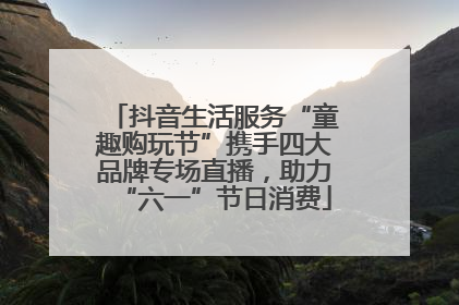 抖音生活服务“童趣购玩节”携手四大品牌专场直播，助力“六一”节日消费