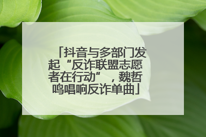 抖音与多部门发起“反诈联盟志愿者在行动”，魏哲鸣唱响反诈单曲