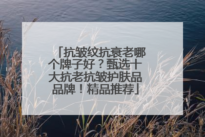 抗皱纹抗衰老哪个牌子好？甄选十大抗老抗皱护肤品品牌！精品推荐
