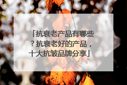 抗衰老产品有哪些？抗衰老好的产品，十大抗皱品牌分享