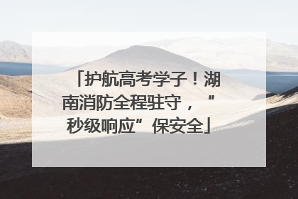护航高考学子！湖南消防全程驻守，“秒级响应”保安全