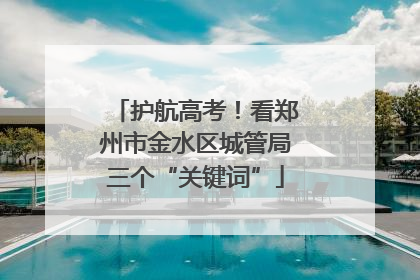 护航高考！看郑州市金水区城管局三个“关键词”