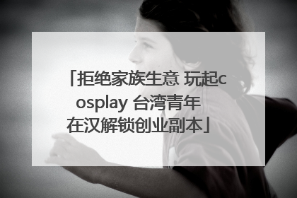 拒绝家族生意 玩起cosplay 台湾青年在汉解锁创业副本