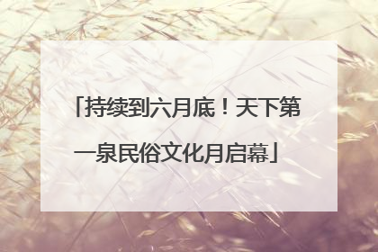 持续到六月底！天下第一泉民俗文化月启幕