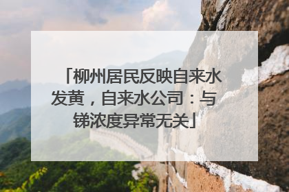 柳州居民反映自来水发黄，自来水公司：与锑浓度异常无关