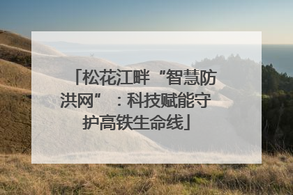 松花江畔“智慧防洪网”：科技赋能守护高铁生命线