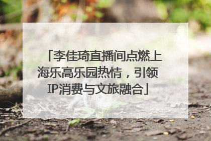 李佳琦直播间点燃上海乐高乐园热情，引领IP消费与文旅融合