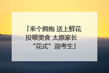 来个拥抱 送上鲜花 投喂美食 太原家长“花式”迎考生