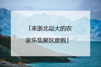 来浙北最大的农家乐集聚区度假