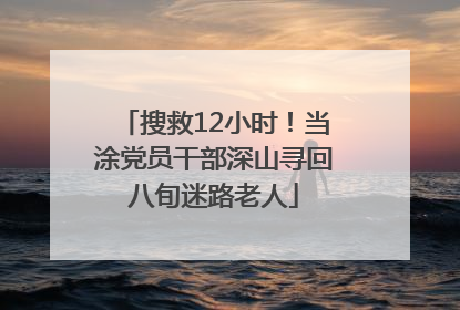 搜救12小时！当涂党员干部深山寻回八旬迷路老人