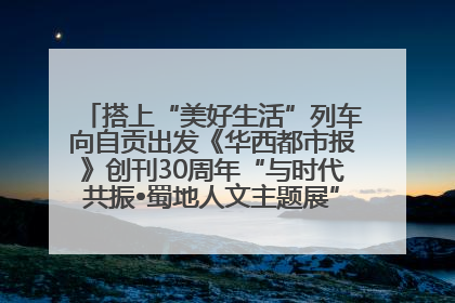 搭上“美好生活”列车向自贡出发《华西都市报》创刊30周年“与时代共振•蜀地人文主题展”5月30日开展丨美好生活有“盐”味
