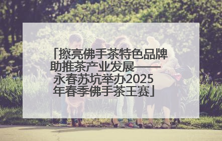 擦亮佛手茶特色品牌 助推茶产业发展——永春苏坑举办2025年春季佛手茶王赛