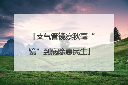 支气管镜察秋毫“镜”到病除惠民生