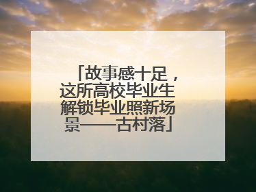故事感十足，这所高校毕业生解锁毕业照新场景——古村落