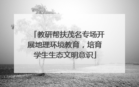 教研帮扶茂名专场开展地理环境教育，培育学生生态文明意识